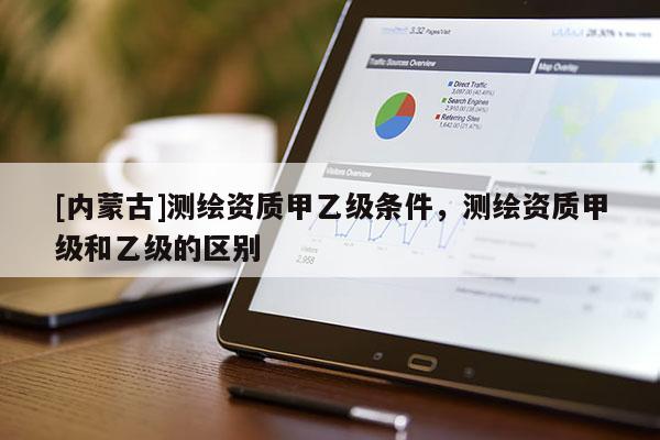 [內蒙古]測繪資質甲乙級條件，測繪資質甲級和乙級的區別