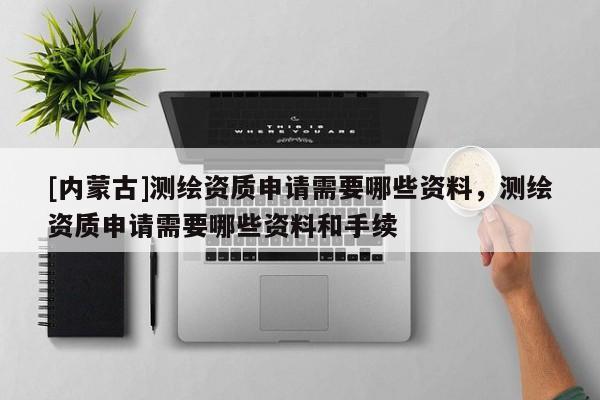 [內蒙古]測繪資質申請需要哪些資料，測繪資質申請需要哪些資料和手續