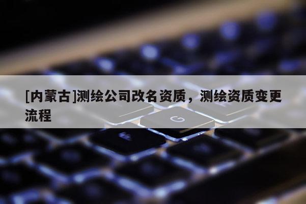 [內蒙古]測繪公司改名資質，測繪資質變更流程