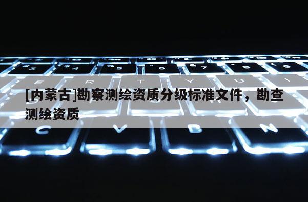 [內蒙古]勘察測繪資質分級標準文件，勘查測繪資質