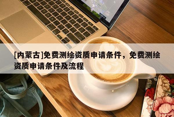 [內蒙古]免費測繪資質申請條件，免費測繪資質申請條件及流程
