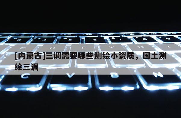 [內蒙古]三調需要哪些測繪小資質，國土測繪三調