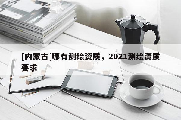 [內蒙古]哪有測繪資質，2021測繪資質要求