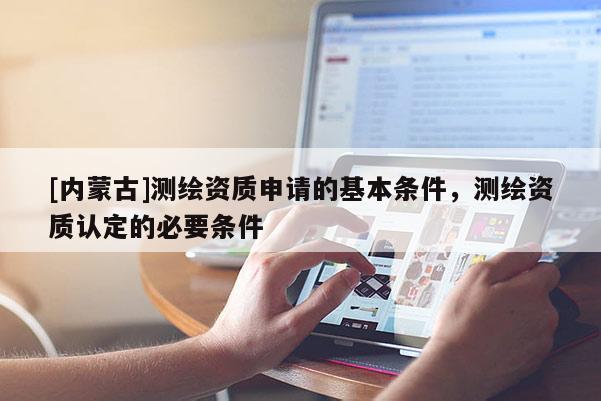 [內蒙古]測繪資質申請的基本條件，測繪資質認定的必要條件