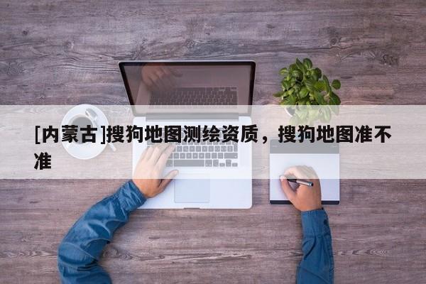 [內蒙古]搜狗地圖測繪資質，搜狗地圖準不準