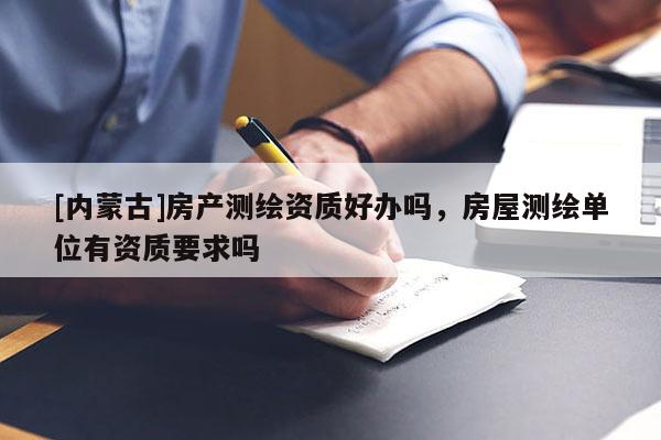 [內蒙古]房產測繪資質好辦嗎，房屋測繪單位有資質要求嗎