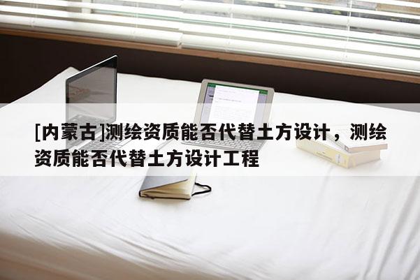 [內蒙古]測繪資質能否代替土方設計，測繪資質能否代替土方設計工程
