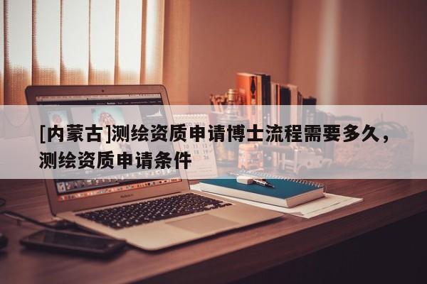 [內蒙古]測繪資質申請博士流程需要多久，測繪資質申請條件