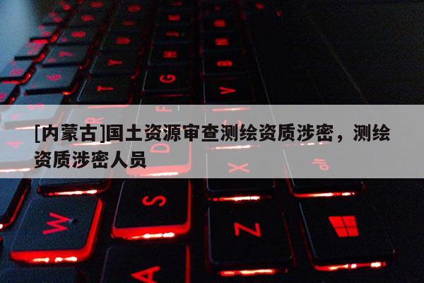 [內蒙古]國土資源審查測繪資質涉密，測繪資質涉密人員