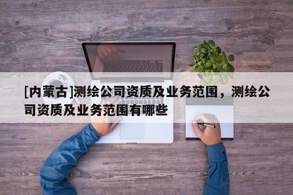 [內(nèi)蒙古]測(cè)繪公司資質(zhì)及業(yè)務(wù)范圍，測(cè)繪公司資質(zhì)及業(yè)務(wù)范圍有哪些