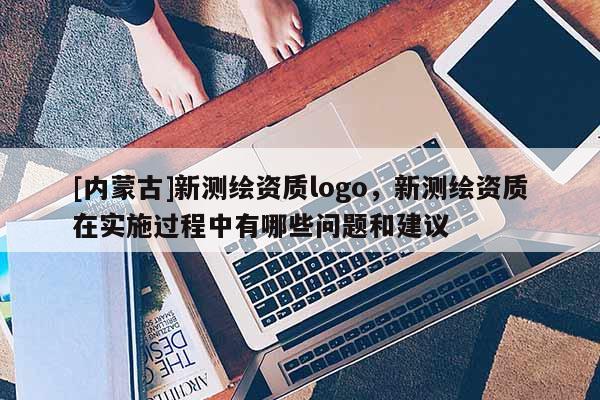[內蒙古]新測繪資質logo，新測繪資質在實施過程中有哪些問題和建議