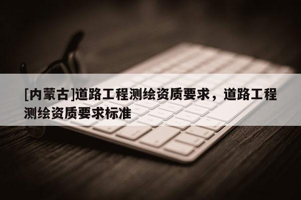 [內蒙古]道路工程測繪資質要求，道路工程測繪資質要求標準
