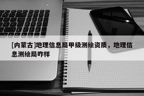 [內蒙古]地理信息局甲級測繪資質，地理信息測繪局咋樣