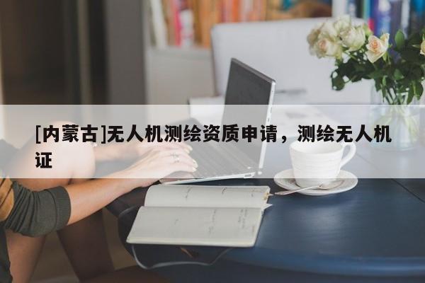 [內蒙古]無人機測繪資質申請，測繪無人機證