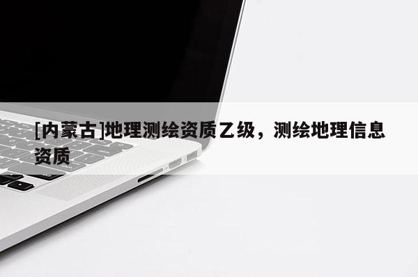 [內蒙古]地理測繪資質乙級，測繪地理信息資質