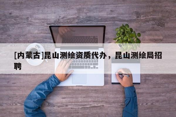 [內蒙古]昆山測繪資質代辦，昆山測繪局招聘