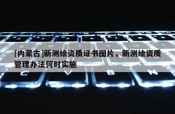 [內蒙古]新測繪資質證書圖片，新測繪資質管理辦法何時實施