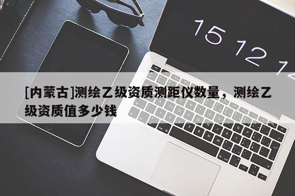 [內蒙古]測繪乙級資質測距儀數量，測繪乙級資質值多少錢