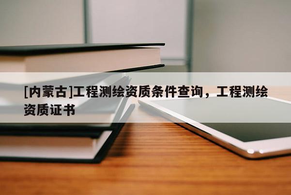 [內蒙古]工程測繪資質條件查詢，工程測繪資質證書