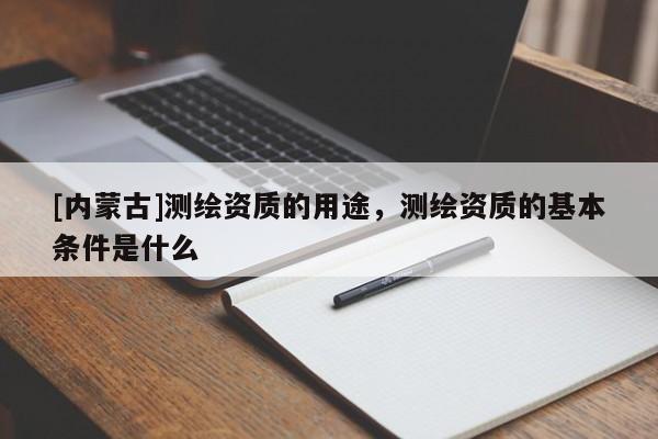 [內蒙古]測繪資質的用途，測繪資質的基本條件是什么