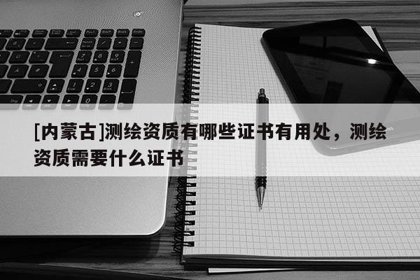 [內蒙古]測繪資質有哪些證書有用處，測繪資質需要什么證書