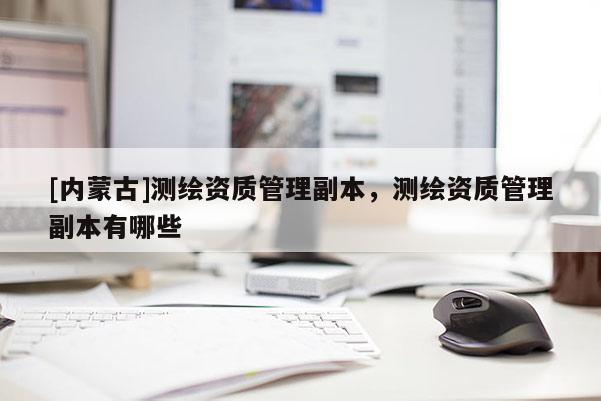 [內蒙古]測繪資質管理副本，測繪資質管理副本有哪些