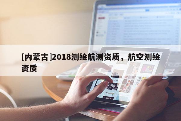 [內(nèi)蒙古]2018測(cè)繪航測(cè)資質(zhì)，航空測(cè)繪資質(zhì)