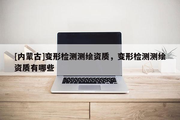 [內(nèi)蒙古]變形檢測測繪資質(zhì)，變形檢測測繪資質(zhì)有哪些