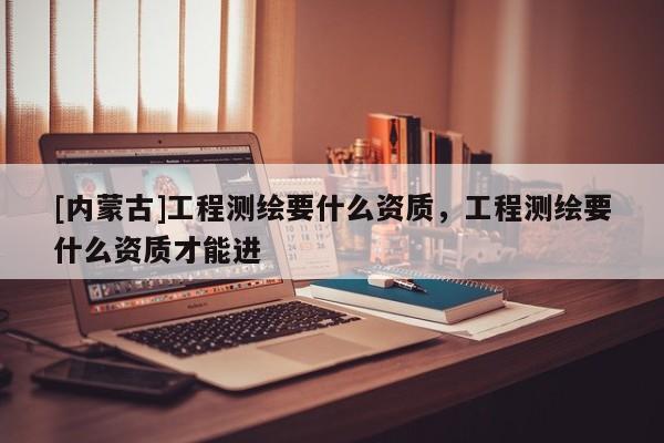 [內蒙古]工程測繪要什么資質，工程測繪要什么資質才能進