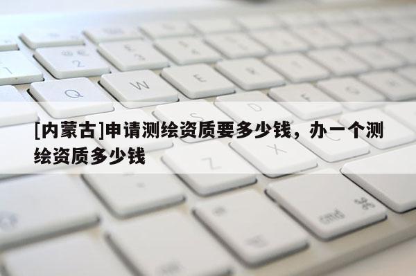[內蒙古]申請測繪資質要多少錢，辦一個測繪資質多少錢