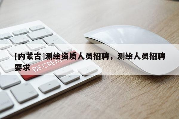 [內蒙古]測繪資質人員招聘，測繪人員招聘要求