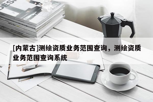 [內蒙古]測繪資質業務范圍查詢，測繪資質業務范圍查詢系統