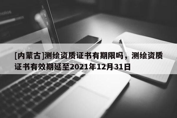 [內蒙古]測繪資質證書有期限嗎，測繪資質證書有效期延至2021年12月31日