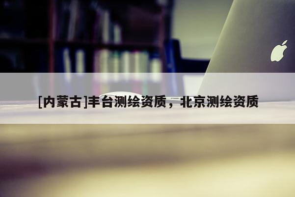 [內(nèi)蒙古]豐臺測繪資質(zhì)，北京測繪資質(zhì)