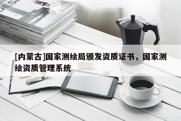 [內(nèi)蒙古]國(guó)家測(cè)繪局頒發(fā)資質(zhì)證書，國(guó)家測(cè)繪資質(zhì)管理系統(tǒng)