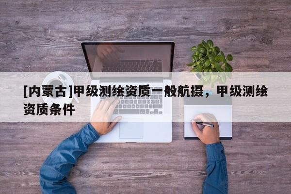 [內蒙古]甲級測繪資質一般航攝，甲級測繪資質條件