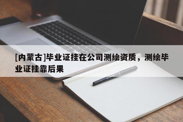 [內蒙古]畢業證掛在公司測繪資質，測繪畢業證掛靠后果