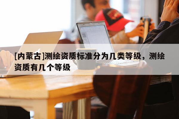 [內蒙古]測繪資質標準分為幾類等級，測繪資質有幾個等級