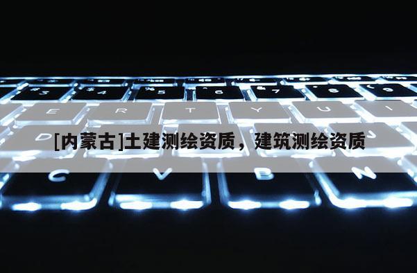 [內蒙古]土建測繪資質，建筑測繪資質