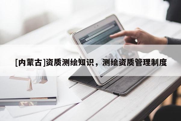 [內蒙古]資質測繪知識，測繪資質管理制度