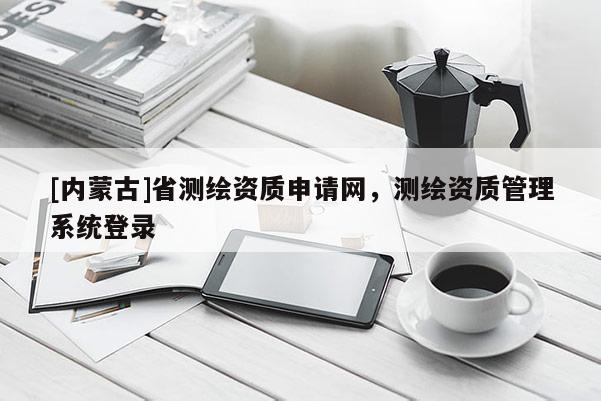 [內蒙古]省測繪資質申請網，測繪資質管理系統登錄