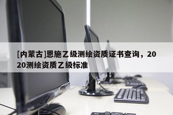 [內(nèi)蒙古]恩施乙級(jí)測(cè)繪資質(zhì)證書(shū)查詢(xún)，2020測(cè)繪資質(zhì)乙級(jí)標(biāo)準(zhǔn)