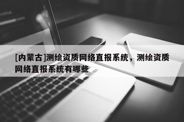 [內蒙古]測繪資質網絡直報系統，測繪資質網絡直報系統有哪些