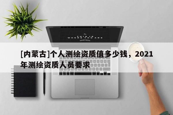 [內蒙古]個人測繪資質值多少錢，2021年測繪資質人員要求