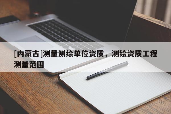 [內蒙古]測量測繪單位資質，測繪資質工程測量范圍