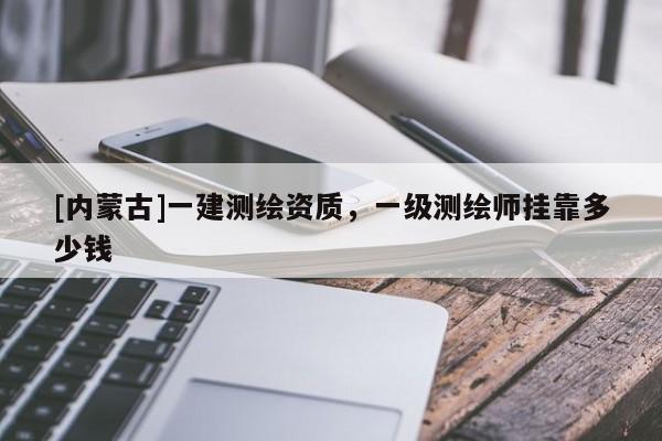 [內蒙古]一建測繪資質，一級測繪師掛靠多少錢