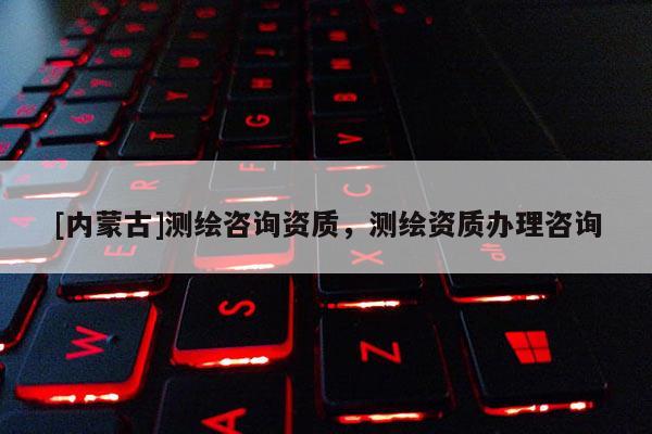 [內蒙古]測繪咨詢資質，測繪資質辦理咨詢