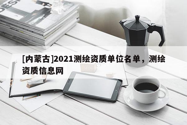 [內蒙古]2021測繪資質單位名單，測繪資質信息網