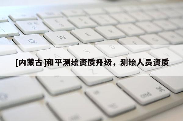 [內蒙古]和平測繪資質升級，測繪人員資質