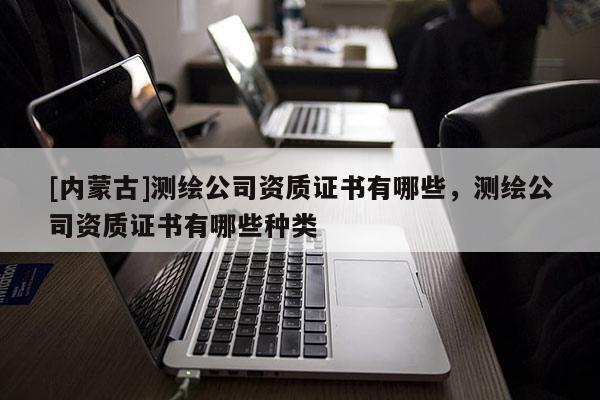 [內蒙古]測繪公司資質證書有哪些，測繪公司資質證書有哪些種類